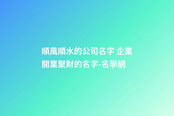 順風順水的公司名字 企業開業聚財的名字-名學網-第1張-公司起名-玄機派